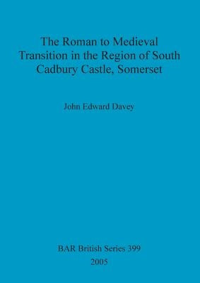 The Roman to Medieval Transition in the Region of South Cadbury Castle, Somerset by Davey, John Edward