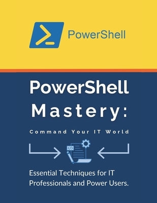 PowerShell Mastery: Command Your IT World: Essential Techniques for IT Professionals and Power Users by Parvin, R.