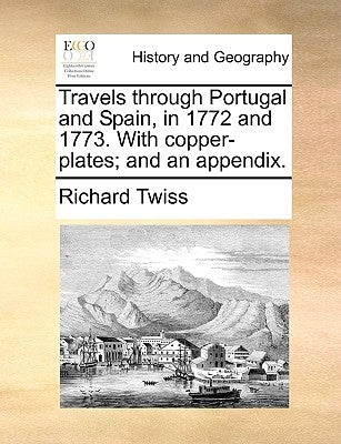 Travels Through Portugal and Spain, in 1772 and 1773. with Copper-Plates; And an Appendix. by Twiss, Richard