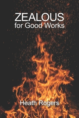 Zealous For Good Works by Rogers, Heath