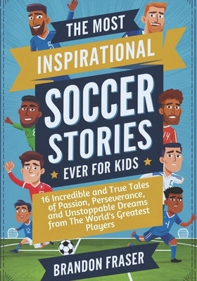 The Most Inspirational Soccer Stories Ever for Kids: 16 Incredible and True Tales of Passion, Perseverance, and Unstoppable Dreams from the World's Gr by Fraser, Brandon