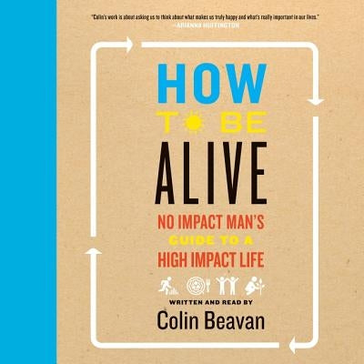 How to Be Alive: A Guide to the Kind of Happiness That Helps the World by Beavan, Colin