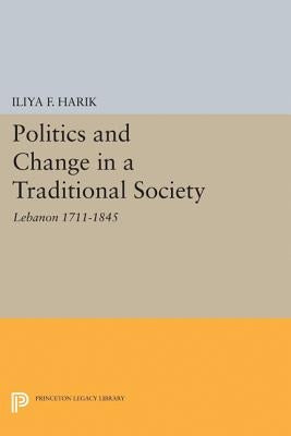 Politics and Change in a Traditional Society: Lebanon 1711-1845 by Harik, Iliya F.