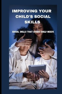 Improving Your Child's Social Skills: Social skills that every child needs by A. Taylor, Robert