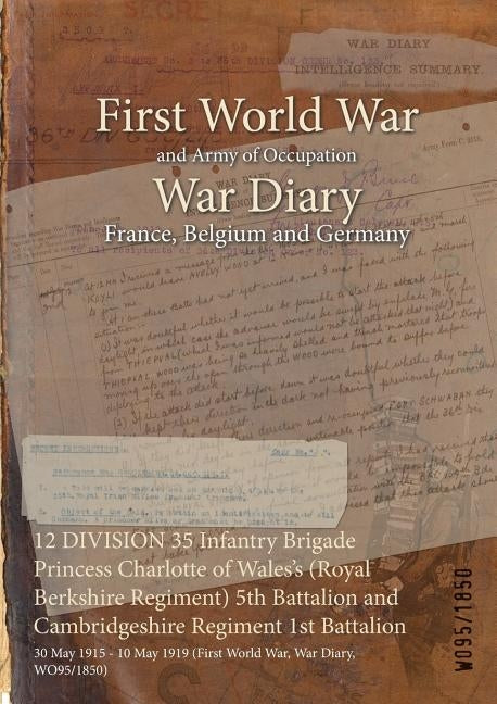 12 DIVISION 35 Infantry Brigade Princess Charlotte of Wales's (Royal Berkshire Regiment) 5th Battalion and Cambridgeshire Regiment 1st Battalion: 30 M by Wo95/1850