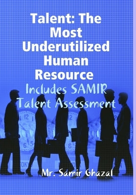 Talent: The Most Underutilized Human Resource - Includes SAMIR Talent Assessment by Ghazal, Samir