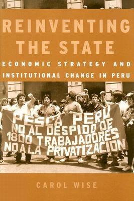 Reinventing the State: Economic Strategy and Institutional Change in Peru by Wise, Carol