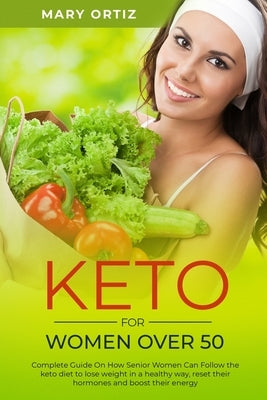 Keto For Women Over 50: Complete Guide On How Senior Women Can Follow The Keto Diet To Lose Weight In A Healthy Way, Reset Their Hormones And by Ortiz, Mary
