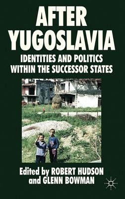 After Yugoslavia: Identities and Politics Within the Successor States by Hudson, R.