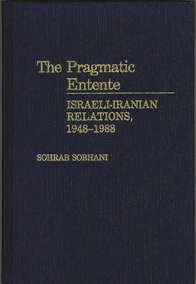 The Pragmatic Entente: Israeli-Iranian Relations, 1948-1988 by Sobhani, Sohrab