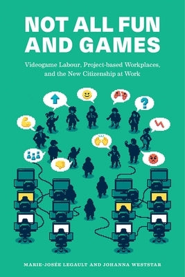 Not All Fun and Games: Videogame Labour, Project-Based Workplaces, and the New Citizenship at Work by Legault, Marie-Josée
