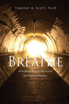 Breathe: Overcoming Anxiety, Depression and Negative Emotions by Scott, Timothy R.