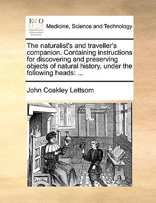 The naturalist's and traveller's companion. Containing instructions for discovering and preserving objects of natural history, under the following hea by Lettsom, John Coakley