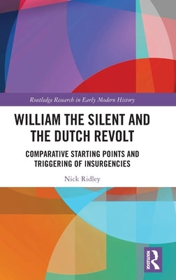 William the Silent and the Dutch Revolt: Comparative Starting Points and Triggering of Insurgencies by Ridley, Nick