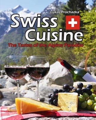 Swiss Cuisine: The Tastes of the Alpine Paradise by Prochazka, Lukas
