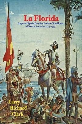 La Florida: Imperial Spain Invades Indian Chiefdoms of North America 1513-1543 by Clark, Larry Richard