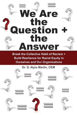 We Are the Question + the Answer: Break the Collective Habit of Racism + Build Resilience for Racial Equity in Ourselves and Our Organizations by Martin Cem, S. Atyia
