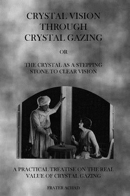 Crystal Vision Through Crystal Gazing: The Crystal as a Stepping Stone to Clear Vision by Achad, Frater