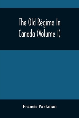 The Old Régime In Canada (Volume I) by Parkman, Francis