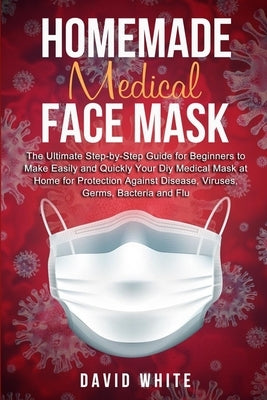 Homemade Medical Face Mask: The Ultimate Step-by-Step Guide to Make Easily and Quickly Your Diy Medical Mask at Home for Protection Against Diseas by White, David