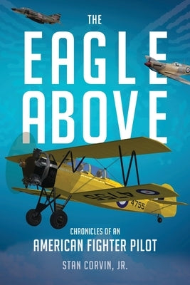 The Eagle Above: Chronicles of an American Fighter Pilot by Corvin, Stan