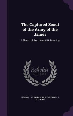 The Captured Scout of the Army of the James: A Sketch of the Life of H.H. Manning by Trumbull, Henry Clay