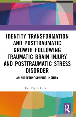 Identity Transformation and Posttraumatic Growth Following Traumatic Brain Injury and Posttraumatic Stress Disorder: An Autoethnographic Inquiry by Genetti, Dee Phyllis