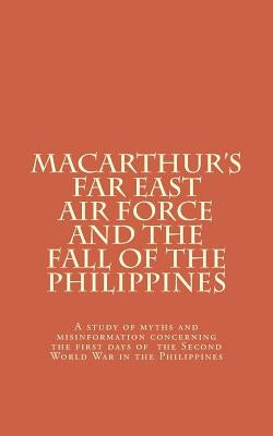 Macarthur's Far East Air Force and the Fall of the Philippines by Springer, Frank W.