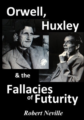 Orwell, Huxley & The Fallacies of Futurity by Neville, Robert
