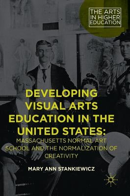 Developing Visual Arts Education in the United States: Massachusetts Normal Art School and the Normalization of Creativity by Stankiewicz, Mary Ann