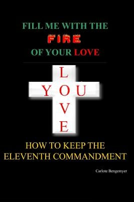 Fill Me with the Fire Of Your Love: How to keep the eleventh Commandment by Bengemeyer, Carlote