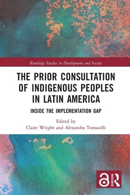 The Prior Consultation of Indigenous Peoples in Latin America: Inside the Implementation Gap by Wright, Claire