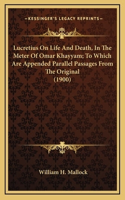 Lucretius On Life And Death, In The Meter Of Omar Khayyam; To Which Are Appended Parallel Passages From The Original (1900) by Mallock, William H.