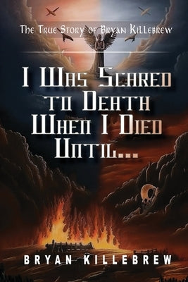 I Was Scared to Death When I Died Until...: The True Story of Bryan Killebrew by Killebrew, Bryan K.