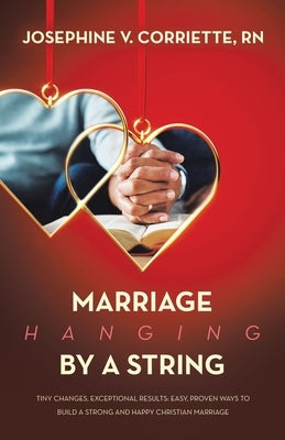 Marriage Hanging By A String: Tiny Changes, Exceptional Results: Easy, Proven Ways to Build a Strong and Happy Christian Marriage by Corriette, Josephine V.