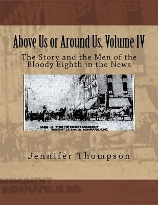 Above Us or Around Us, Volume IV: The Story and the Men of the Bloody Eighth in the News by Thompson, Jennifer