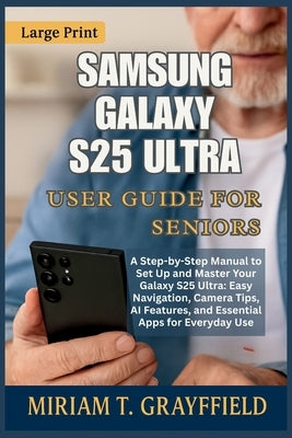 Samsung Galaxy S25 Ultra User Guide for Seniors: A Step-by-Step Manual to Set Up and Master Your Galaxy S25 Ultra: Easy Navigation, Camera Tips, AI Fe by Grayfield, Miriam T.