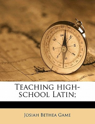 Teaching High-School Latin; by Game, Josiah Bethea