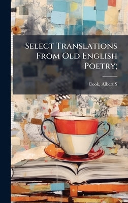 Select Translations From Old English Poetry; by Cook, Albert S. (Albert Stanburrough)