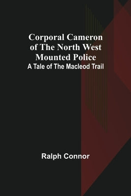 Corporal Cameron of the North West Mounted Police: A Tale of the Macleod Trail by Ralph Connor