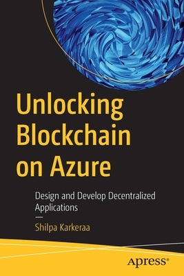 Unlocking Blockchain on Azure: Design and Develop Decentralized Applications by Karkeraa, Shilpa