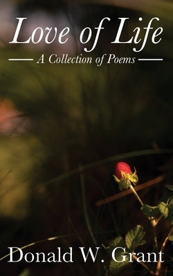 Love of Life: A Collection of Poems by Grant, Donald W.