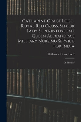 Catharine Grace Loch, Royal Red Cross, Senior Lady Superintendent Queen Alexandra's Military Nursing Service for India: A Memoir by Loch, Catharine Grace