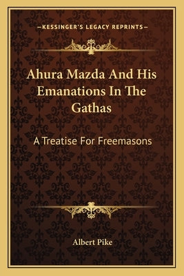 Ahura Mazda and His Emanations in the Gathas: A Treatise for Freemasons by Pike, Albert