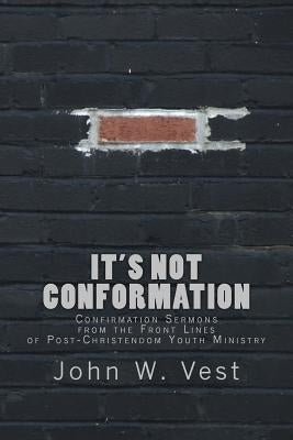 It's Not Conformation: Confirmation Sermons from the Front Lines of Post-Christendom Youth Ministry by Vest, John W.