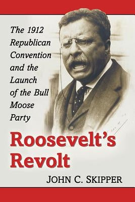 Roosevelt's Revolt: The 1912 Republican Convention and the Launch of the Bull Moose Party by Skipper, John C.