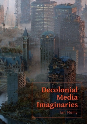 Decolonial Media Imaginaries by Reilly, Ian