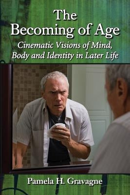 The Becoming of Age: Cinematic Visions of Mind, Body and Identity in Later Life by Gravagne, Pamela H.