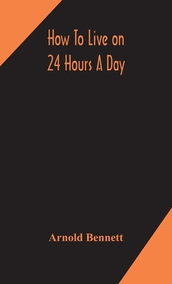 How to live on 24 hours a day by Bennett, Arnold