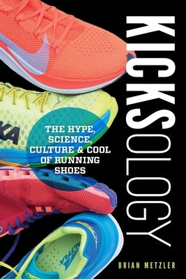 Kicksology: The Hype, Science, Culture & Cool of Running Shoes: The Hype, Science, Culture & Cool of Running Shoes by Metzler, Brian